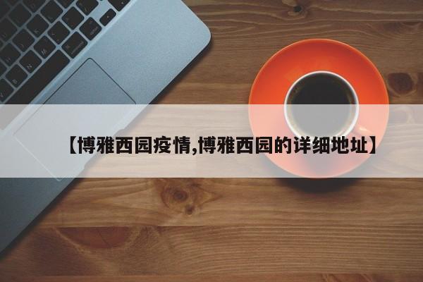 【博雅西园疫情,博雅西园的详细地址】