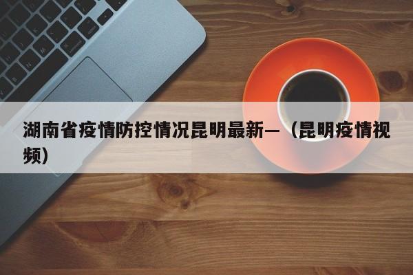 湖南省疫情防控情况昆明最新—（昆明疫情视频）