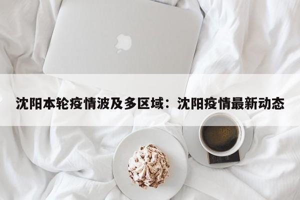 沈阳本轮疫情波及多区域：沈阳疫情最新动态