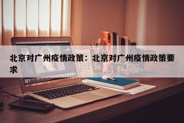 北京对广州疫情政策：北京对广州疫情政策要求