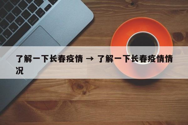 了解一下长春疫情 → 了解一下长春疫情情况