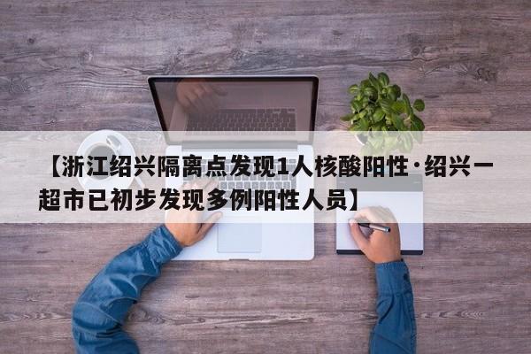 【浙江绍兴隔离点发现1人核酸阳性·绍兴一超市已初步发现多例阳性人员】