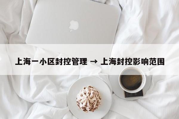 上海一小区封控管理 → 上海封控影响范围