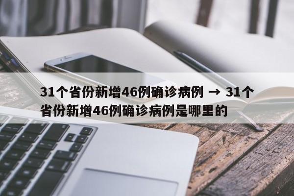 31个省份新增46例确诊病例 → 31个省份新增46例确诊病例是哪里的