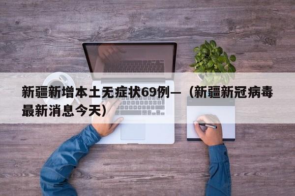 新疆新增本土无症状69例—（新疆新冠病毒最新消息今天）