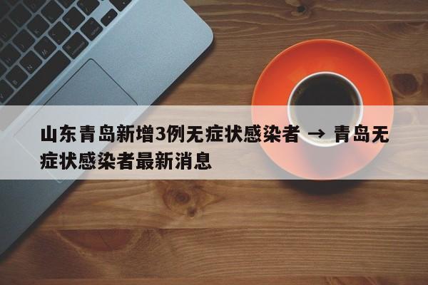 山东青岛新增3例无症状感染者 → 青岛无症状感染者最新消息
