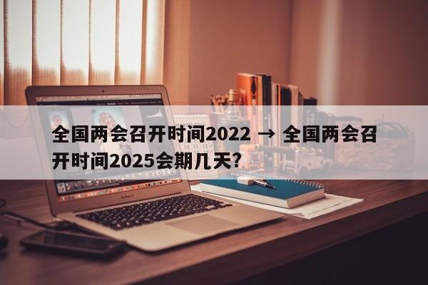 全国两会召开时间2022 → 全国两会召开时间2025会期几天?