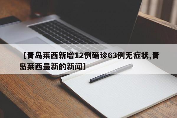 【青岛莱西新增12例确诊63例无症状,青岛莱西最新的新闻】