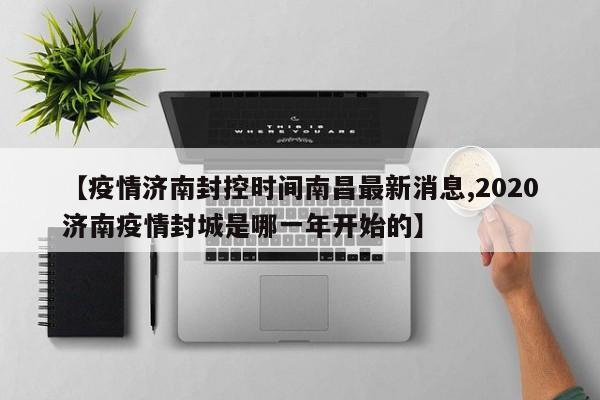 【疫情济南封控时间南昌最新消息,2020济南疫情封城是哪一年开始的】