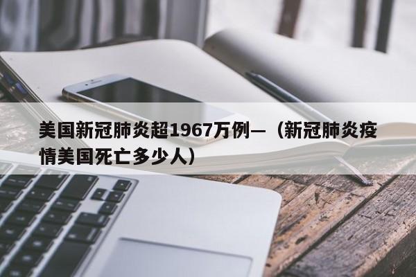 美国新冠肺炎超1967万例—（新冠肺炎疫情美国死亡多少人）