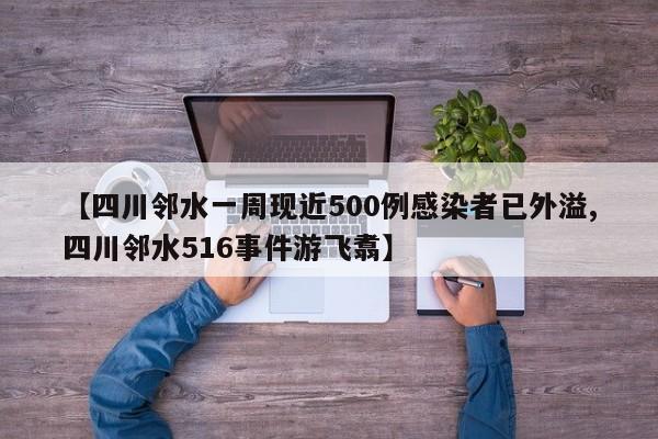 【四川邻水一周现近500例感染者已外溢,四川邻水516事件游飞翥】