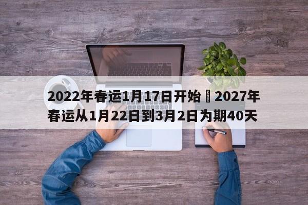 2022年春运1月17日开始›2027年春运从1月22日到3月2日为期40天