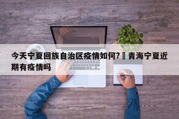 今天宁夏回族自治区疫情如何?›青海宁夏近期有疫情吗