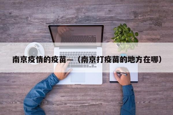 南京疫情的疫苗—（南京打疫苗的地方在哪）