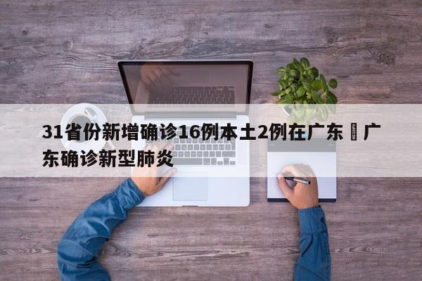 31省份新增确诊16例本土2例在广东›广东确诊新型肺炎