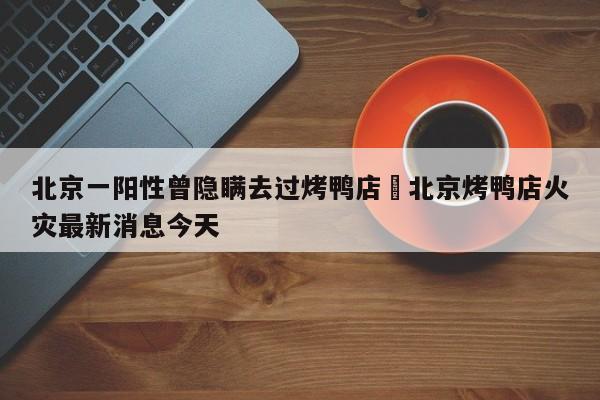 北京一阳性曾隐瞒去过烤鸭店›北京烤鸭店火灾最新消息今天