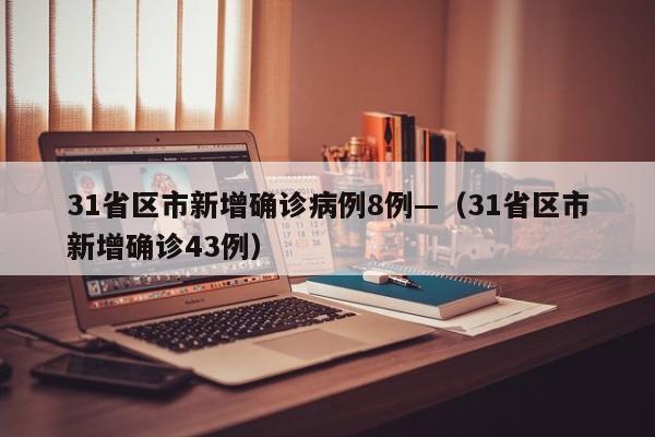 31省区市新增确诊病例8例—（31省区市新增确诊43例）