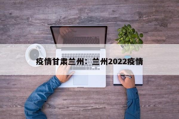疫情甘肃兰州：兰州2022疫情