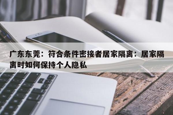 广东东莞：符合条件密接者居家隔离：居家隔离时如何保持个人隐私