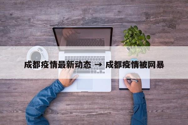 成都疫情最新动态 → 成都疫情被网暴