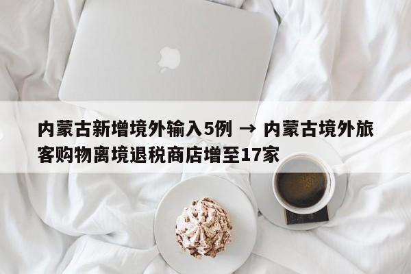 内蒙古新增境外输入5例 → 内蒙古境外旅客购物离境退税商店增至17家