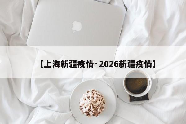 【上海新疆疫情·2026新疆疫情】