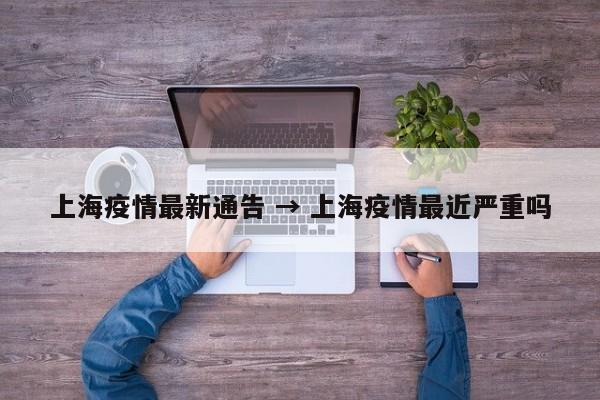上海疫情最新通告 → 上海疫情最近严重吗