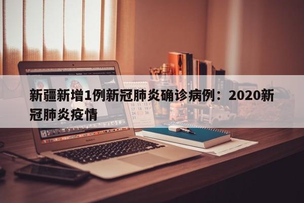 新疆新增1例新冠肺炎确诊病例：2020新冠肺炎疫情