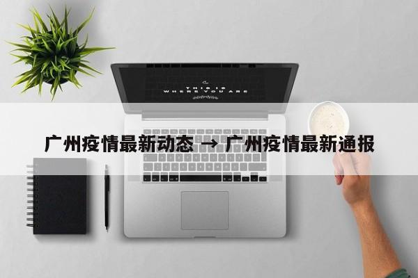 广州疫情最新动态 → 广州疫情最新通报