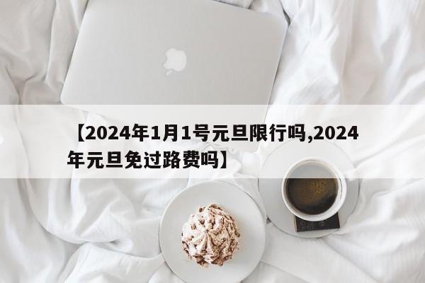 【2024年1月1号元旦限行吗,2024年元旦免过路费吗】