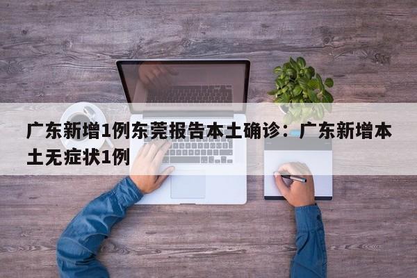 广东新增1例东莞报告本土确诊：广东新增本土无症状1例