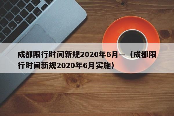 成都限行时间新规2020年6月—（成都限行时间新规2020年6月实施）
