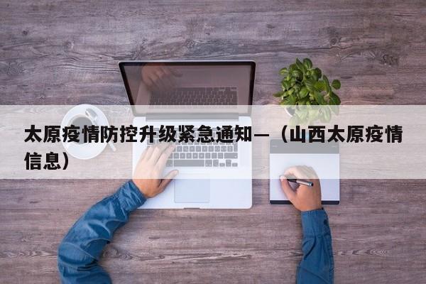太原疫情防控升级紧急通知—（山西太原疫情信息）