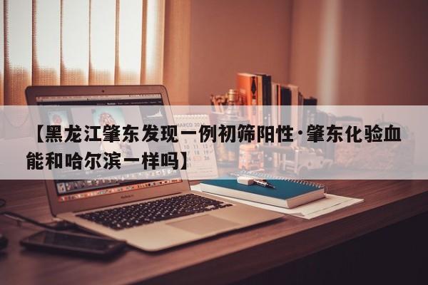 【黑龙江肇东发现一例初筛阳性·肇东化验血能和哈尔滨一样吗】