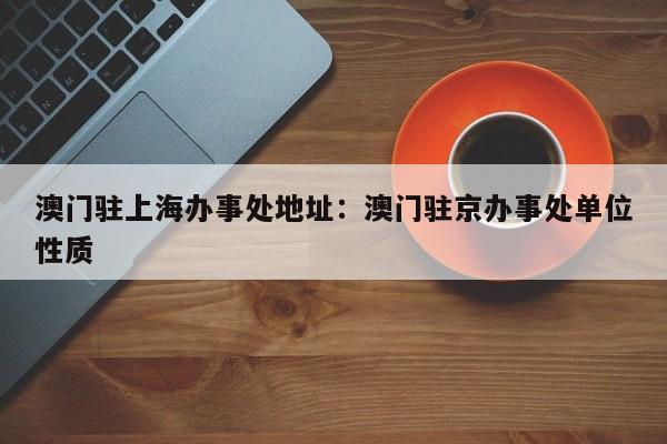 澳门驻上海办事处地址：澳门驻京办事处单位性质