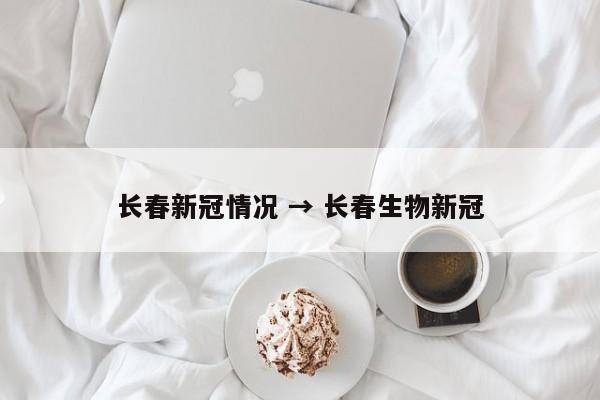 长春新冠情况 → 长春生物新冠