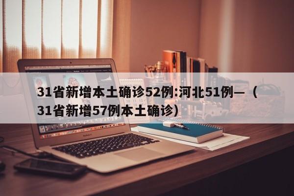 31省新增本土确诊52例:河北51例—（31省新增57例本土确诊）