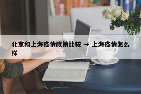 北京和上海疫情政策比较 → 上海疫情怎么样
