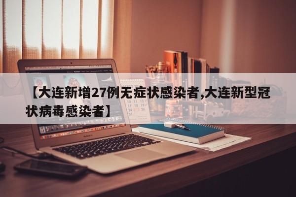 【大连新增27例无症状感染者,大连新型冠状病毒感染者】