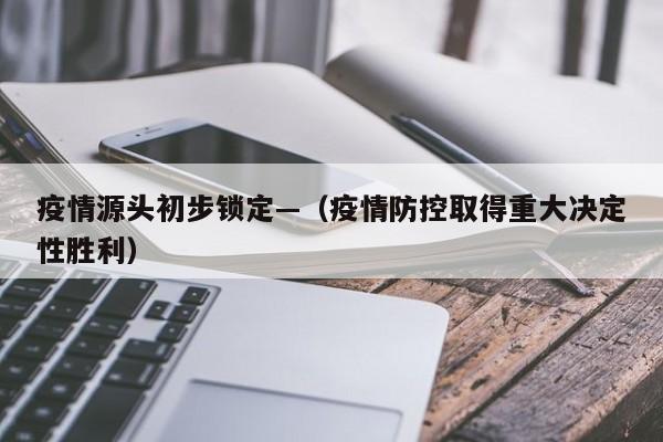 疫情源头初步锁定—（疫情防控取得重大决定性胜利）