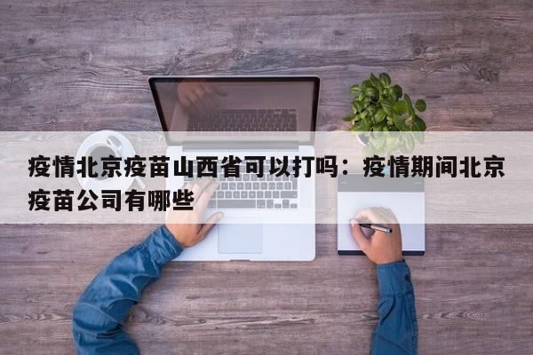 疫情北京疫苗山西省可以打吗：疫情期间北京疫苗公司有哪些