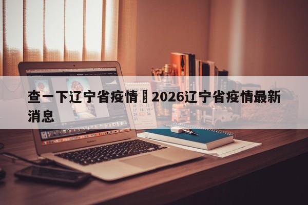 查一下辽宁省疫情›2026辽宁省疫情最新消息