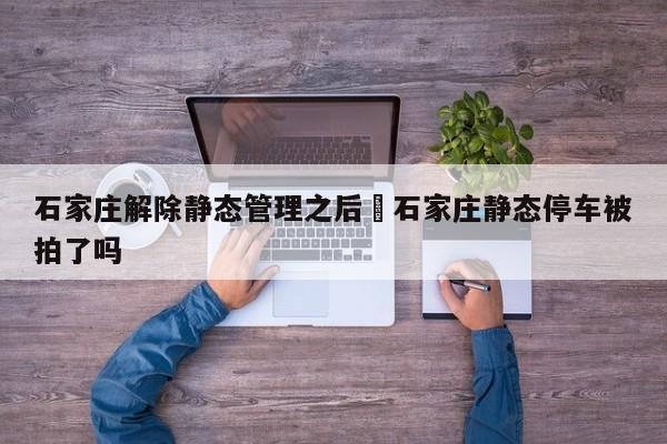 石家庄解除静态管理之后›石家庄静态停车被拍了吗