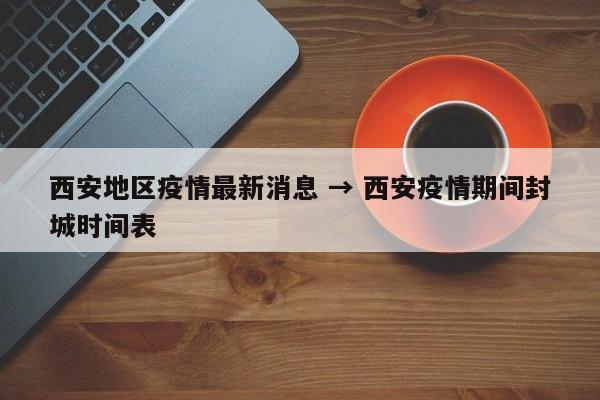 西安地区疫情最新消息 → 西安疫情期间封城时间表