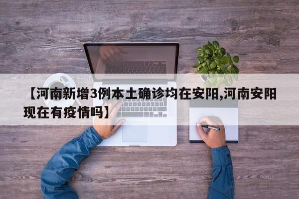【河南新增3例本土确诊均在安阳,河南安阳现在有疫情吗】