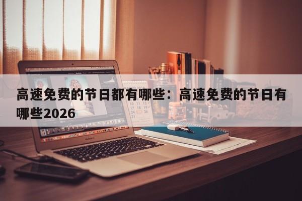 高速免费的节日都有哪些：高速免费的节日有哪些2026