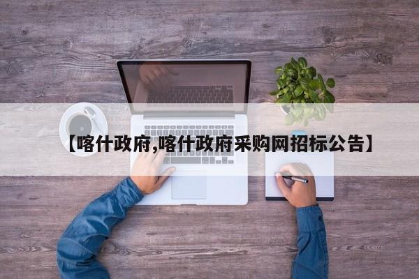 【喀什政府,喀什政府采购网招标公告】