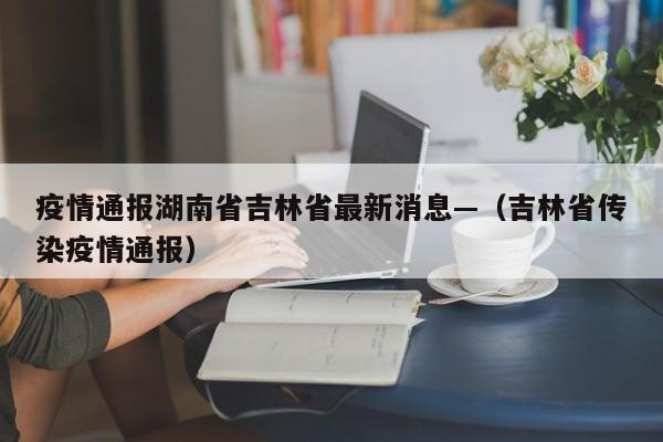 疫情通报湖南省吉林省最新消息—（吉林省传染疫情通报）