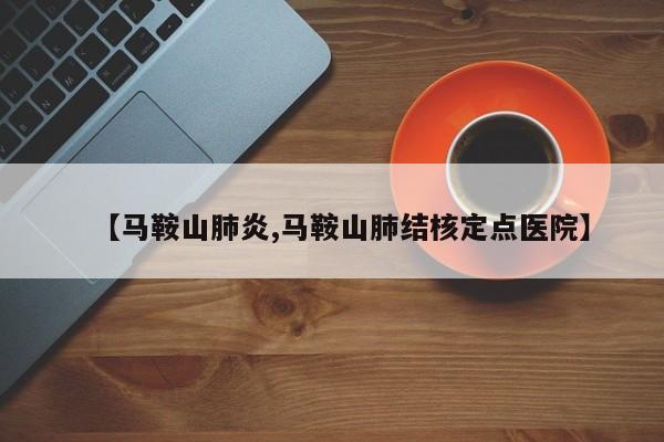 【马鞍山肺炎,马鞍山肺结核定点医院】