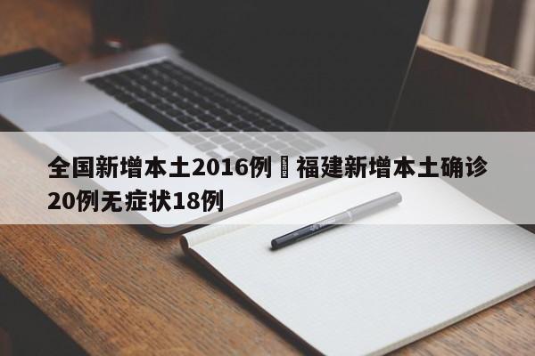 全国新增本土2016例›福建新增本土确诊20例无症状18例